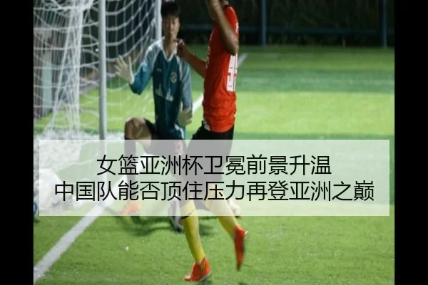 女篮亚洲杯卫冕前景升温 中国队能否顶住压力再登亚洲之巅